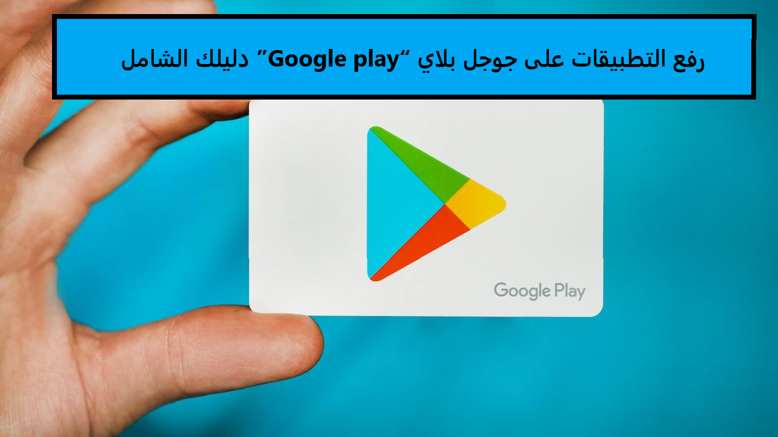 رفع التطبيقات على جوجل بلاي “Google play” دليلك الشامل