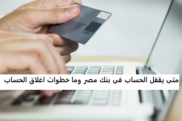 متى يقفل الحساب في بنك مصر وما خطوات اغلاق الحساب