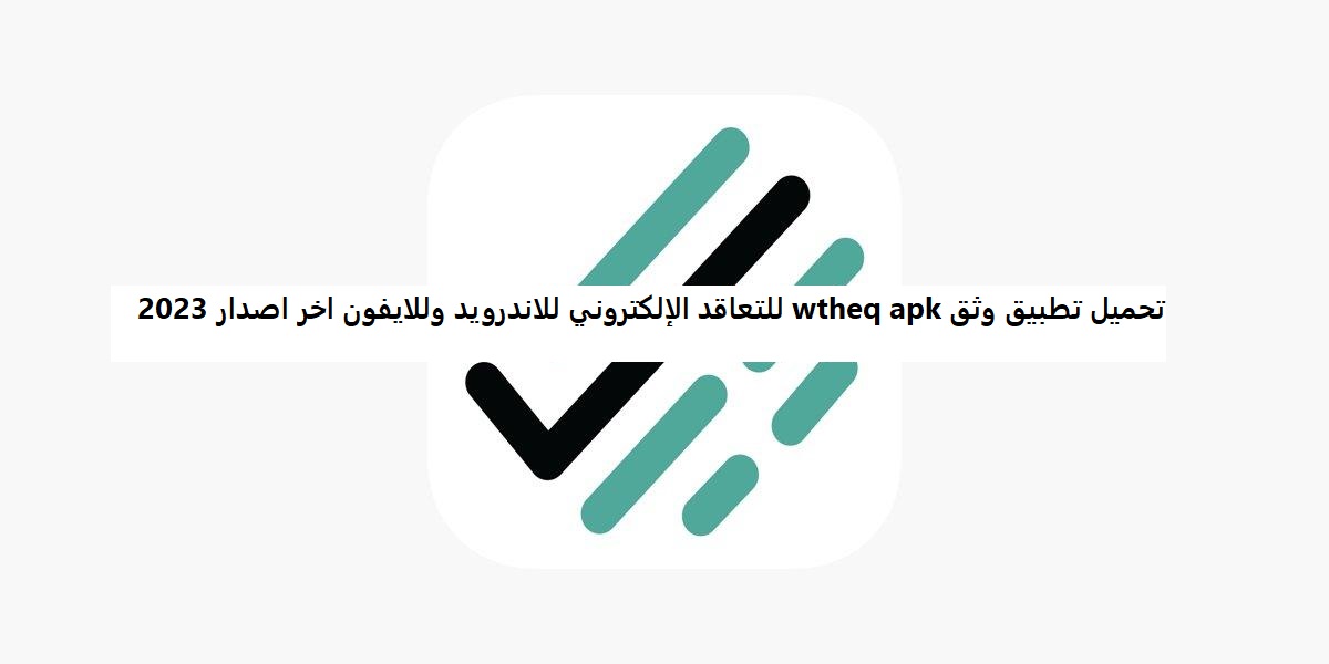 تحميل تطبيق وثق wtheq apk للتعاقد الإلكتروني للاندرويد وللايفون اخر اصدار 2023