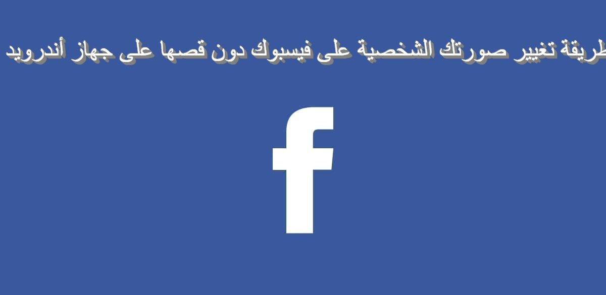 طريقة تغيير صورتك الشخصية على فيسبوك دون قصها على جهاز أندرويد