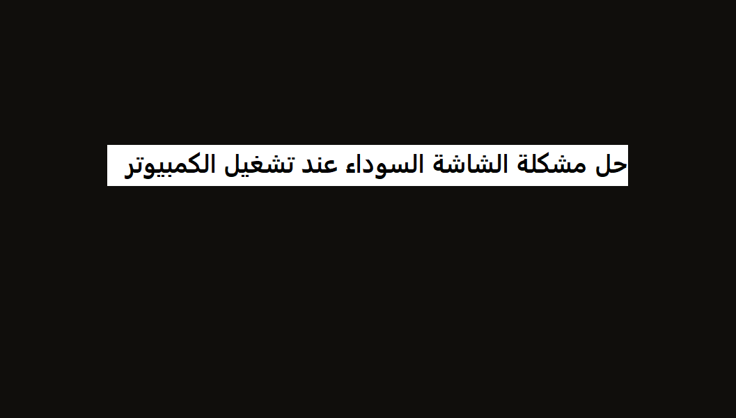 حل مشكلة الشاشة السوداء عند تشغيل الكمبيوتر