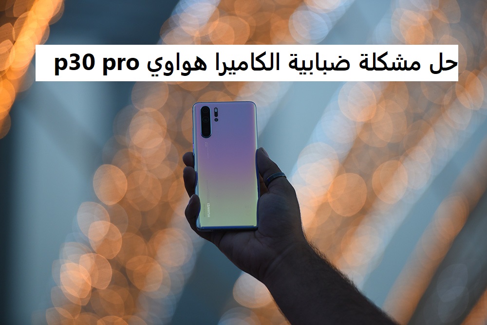 حل مشكلة ضبابية الكاميرا هواوي p30 pro