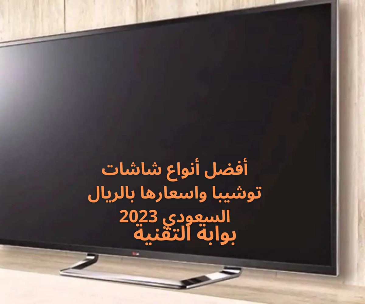 أفضل أنواع شاشات توشيبا واسعارها بالريال السعودي 2023